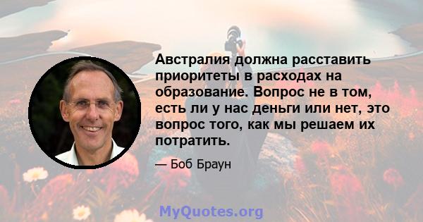 Австралия должна расставить приоритеты в расходах на образование. Вопрос не в том, есть ли у нас деньги или нет, это вопрос того, как мы решаем их потратить.