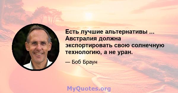 Есть лучшие альтернативы ... Австралия должна экспортировать свою солнечную технологию, а не уран.