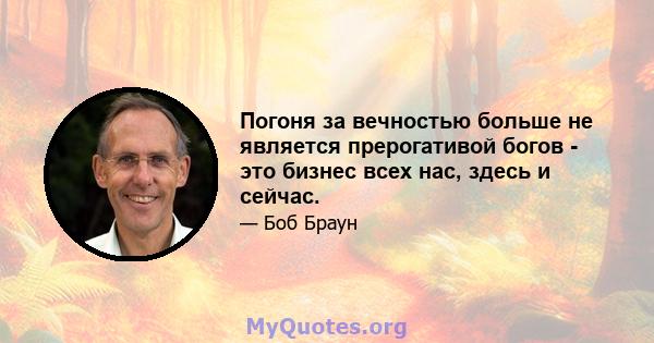 Погоня за вечностью больше не является прерогативой богов - это бизнес всех нас, здесь и сейчас.