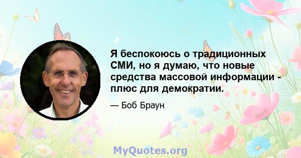 Я беспокоюсь о традиционных СМИ, но я думаю, что новые средства массовой информации - плюс для демократии.