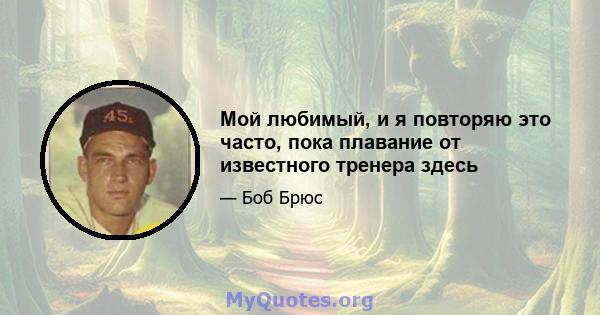 Мой любимый, и я повторяю это часто, пока плавание от известного тренера здесь