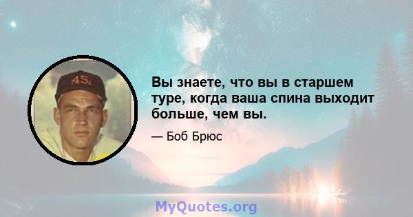 Вы знаете, что вы в старшем туре, когда ваша спина выходит больше, чем вы.