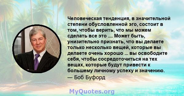 Человеческая тенденция, в значительной степени обусловленной эго, состоит в том, чтобы верить, что мы можем сделать все это .... Может быть, унизительно признать, что вы делаете только несколько вещей, которые вы