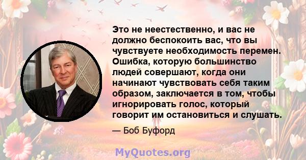 Это не неестественно, и вас не должно беспокоить вас, что вы чувствуете необходимость перемен. Ошибка, которую большинство людей совершают, когда они начинают чувствовать себя таким образом, заключается в том, чтобы