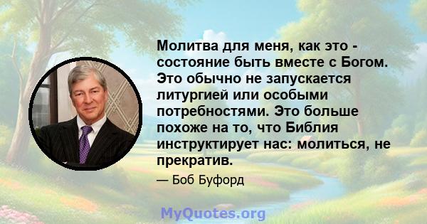 Молитва для меня, как это - состояние быть вместе с Богом. Это обычно не запускается литургией или особыми потребностями. Это больше похоже на то, что Библия инструктирует нас: молиться, не прекратив.