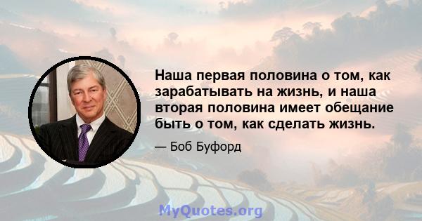 Наша первая половина о том, как зарабатывать на жизнь, и наша вторая половина имеет обещание быть о том, как сделать жизнь.