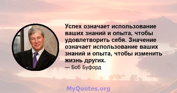 Успех означает использование ваших знаний и опыта, чтобы удовлетворить себя. Значение означает использование ваших знаний и опыта, чтобы изменить жизнь других.