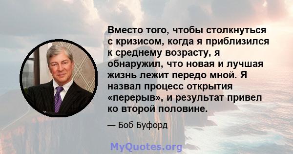 Вместо того, чтобы столкнуться с кризисом, когда я приблизился к среднему возрасту, я обнаружил, что новая и лучшая жизнь лежит передо мной. Я назвал процесс открытия «перерыв», и результат привел ко второй половине.