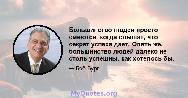 Большинство людей просто смеются, когда слышат, что секрет успеха дает. Опять же, большинство людей далеко не столь успешны, как хотелось бы.