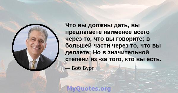 Что вы должны дать, вы предлагаете наименее всего через то, что вы говорите; в большей части через то, что вы делаете; Но в значительной степени из -за того, кто вы есть.