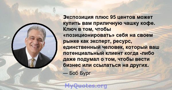 Экспозиция плюс 95 центов может купить вам приличную чашку кофе. Ключ в том, чтобы «позиционировать» себя на своем рынке как эксперт, ресурс, единственный человек, который ваш потенциальный клиент когда -либо даже