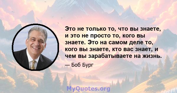 Это не только то, что вы знаете, и это не просто то, кого вы знаете. Это на самом деле то, кого вы знаете, кто вас знает, и чем вы зарабатываете на жизнь.