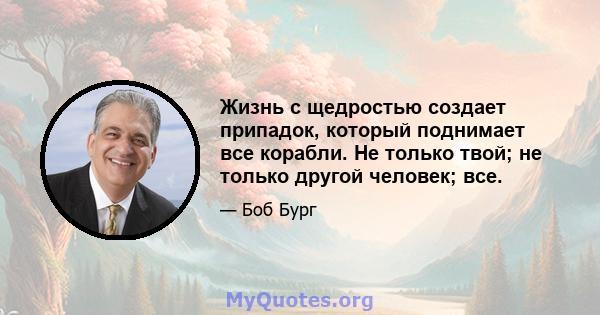 Жизнь с щедростью создает припадок, который поднимает все корабли. Не только твой; не только другой человек; все.