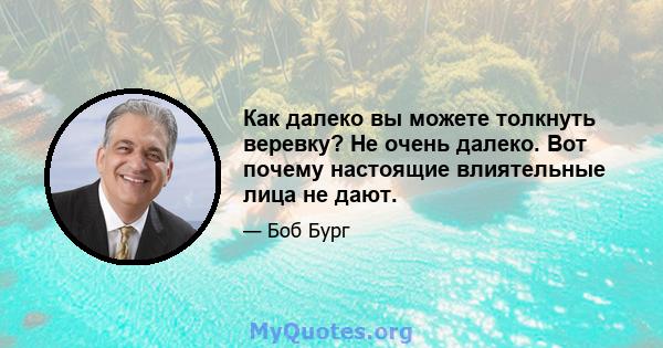 Как далеко вы можете толкнуть веревку? Не очень далеко. Вот почему настоящие влиятельные лица не дают.