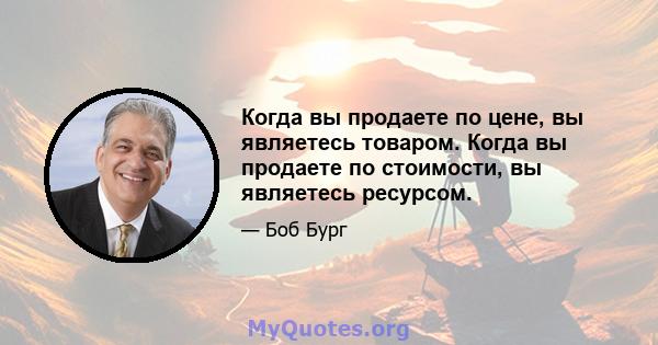 Когда вы продаете по цене, вы являетесь товаром. Когда вы продаете по стоимости, вы являетесь ресурсом.