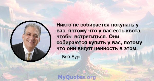 Никто не собирается покупать у вас, потому что у вас есть квота, чтобы встретиться. Они собираются купить у вас, потому что они видят ценность в этом.