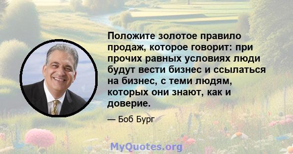 Положите золотое правило продаж, которое говорит: при прочих равных условиях люди будут вести бизнес и ссылаться на бизнес, с теми людям, которых они знают, как и доверие.