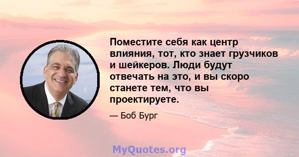 Поместите себя как центр влияния, тот, кто знает грузчиков и шейкеров. Люди будут отвечать на это, и вы скоро станете тем, что вы проектируете.