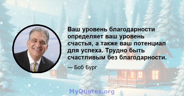 Ваш уровень благодарности определяет ваш уровень счастья, а также ваш потенциал для успеха. Трудно быть счастливым без благодарности.