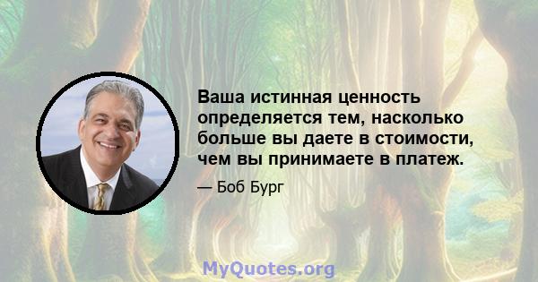 Ваша истинная ценность определяется тем, насколько больше вы даете в стоимости, чем вы принимаете в платеж.