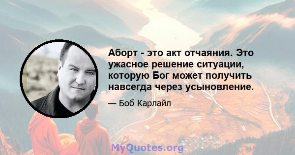 Аборт - это акт отчаяния. Это ужасное решение ситуации, которую Бог может получить навсегда через усыновление.