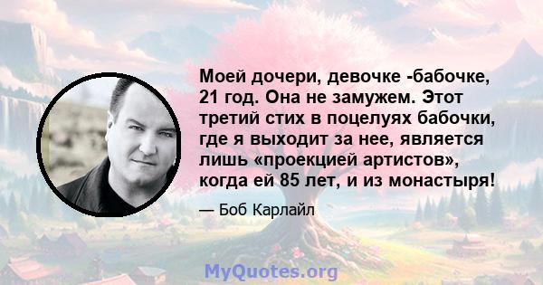 Моей дочери, девочке -бабочке, 21 год. Она не замужем. Этот третий стих в поцелуях бабочки, где я выходит за нее, является лишь «проекцией артистов», когда ей 85 лет, и из монастыря!