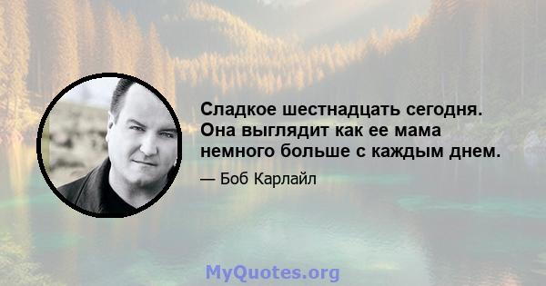 Сладкое шестнадцать сегодня. Она выглядит как ее мама немного больше с каждым днем.