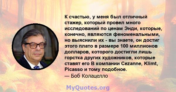 К счастью, у меня был отличный стажер, который провел много исследований по ценам Энди, которые, конечно, являются феноменальными, но выяснили их - вы знаете, он достиг этого плато в размере 100 миллионов долларов,