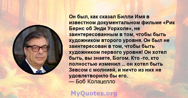 Он был, как сказал Билли Имя в известном документальном фильме «Рик Бернс об Энди Уорхоле», не заинтересованным в том, чтобы быть художником второго уровня. Он был не заинтересован в том, чтобы быть художником первого