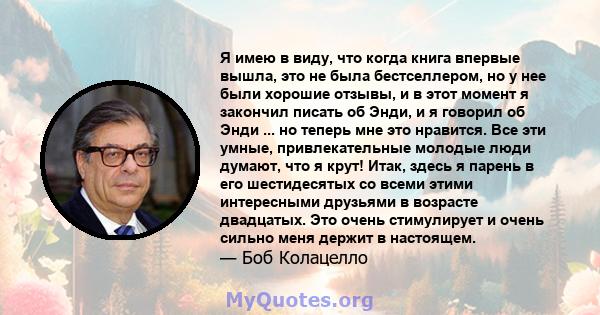 Я имею в виду, что когда книга впервые вышла, это не была бестселлером, но у нее были хорошие отзывы, и в этот момент я закончил писать об Энди, и я говорил об Энди ... но теперь мне это нравится. Все эти умные,