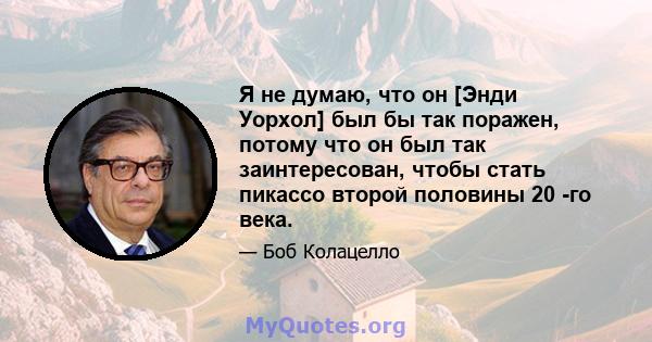 Я не думаю, что он [Энди Уорхол] был бы так поражен, потому что он был так заинтересован, чтобы стать пикассо второй половины 20 -го века.