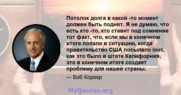 Потолок долга в какой -то момент должен быть поднят. Я не думаю, что есть кто -то, кто ставит под сомнение тот факт, что, если мы в конечном итоге попали в ситуацию, когда правительство США посылало ious, как это было в 