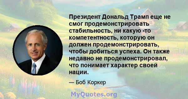 Президент Дональд Трамп еще не смог продемонстрировать стабильность, ни какую -то компетентность, которую он должен продемонстрировать, чтобы добиться успеха. Он также недавно не продемонстрировал, что понимает характер 