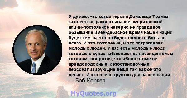 Я думаю, что когда термин Дональда Трампа закончится, развертывание американской нации-постоянное неверно не правдивое, обзывание имен-дебасное время нашей нации будет тем, за что он будет помнить больше всего. И это