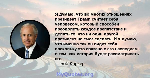 Я думаю, что во многих отношениях президент Трамп считает себя человеком, который способен преодолеть каждое препятствие и делать то, что ни один другой президент не смог сделать. И я думаю, что именно так он видит