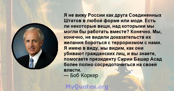 Я не вижу России как друга Соединенных Штатов в любой форме или моде. Есть ли некоторые вещи, над которыми мы могли бы работать вместе? Конечно. Мы, конечно, не видели доказательств их желания бороться с терроризмом с