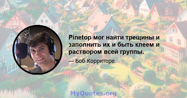 Pinetop мог найти трещины и заполнить их и быть клеем и раствором всей группы.