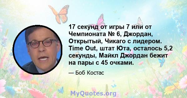 17 секунд от игры 7 или от Чемпионата № 6, Джордан, Открытый, Чикаго с лидером. Time Out, штат Юта, осталось 5,2 секунды, Майкл Джордан бежит на пары с 45 очками.