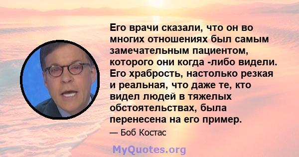 Его врачи сказали, что он во многих отношениях был самым замечательным пациентом, которого они когда -либо видели. Его храбрость, настолько резкая и реальная, что даже те, кто видел людей в тяжелых обстоятельствах, была 