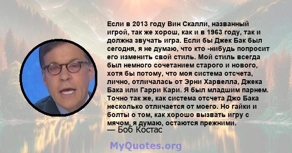 Если в 2013 году Вин Скалли, названный игрой, так же хорош, как и в 1963 году, так и должна звучать игра. Если бы Джек Бак был сегодня, я не думаю, что кто -нибудь попросит его изменить свой стиль. Мой стиль всегда был