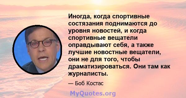 Иногда, когда спортивные состязания поднимаются до уровня новостей, и когда спортивные вещатели оправдывают себя, а также лучшие новостные вещатели, они не для того, чтобы драматизироваться. Они там как журналисты.