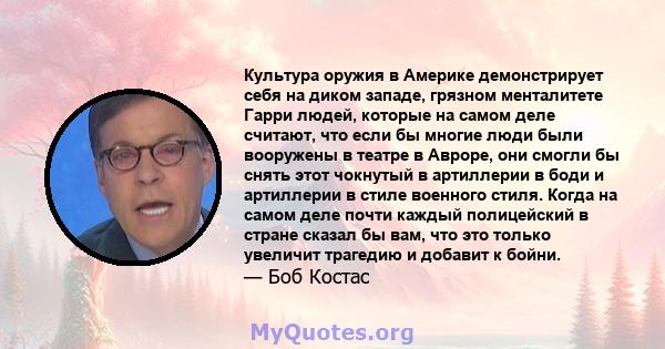 Культура оружия в Америке демонстрирует себя на диком западе, грязном менталитете Гарри людей, которые на самом деле считают, что если бы многие люди были вооружены в театре в Авроре, они смогли бы снять этот чокнутый в 