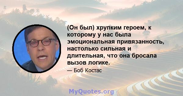 (Он был) хрупким героем, к которому у нас была эмоциональная привязанность, настолько сильная и длительная, что она бросала вызов логике.