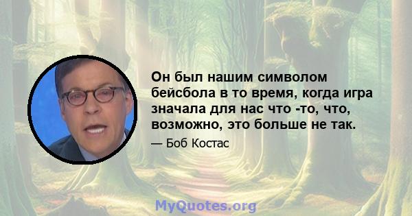 Он был нашим символом бейсбола в то время, когда игра значала для нас что -то, что, возможно, это больше не так.