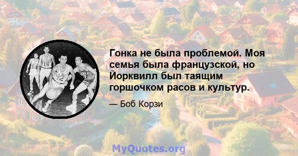 Гонка не была проблемой. Моя семья была французской, но Йорквилл был таящим горшочком расов и культур.