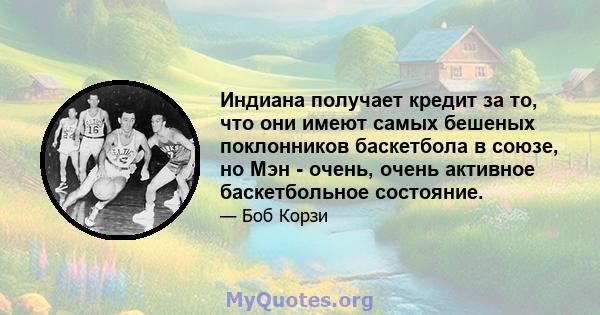 Индиана получает кредит за то, что они имеют самых бешеных поклонников баскетбола в союзе, но Мэн - очень, очень активное баскетбольное состояние.