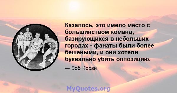 Казалось, это имело место с большинством команд, базирующихся в небольших городах - фанаты были более бешеными, и они хотели буквально убить оппозицию.