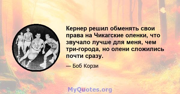 Кернер решил обменять свои права на Чикагские оленки, что звучало лучше для меня, чем три-города, но олени сложились почти сразу.