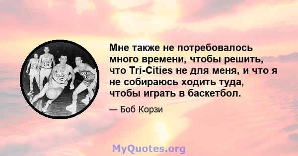 Мне также не потребовалось много времени, чтобы решить, что Tri-Cities не для меня, и что я не собираюсь ходить туда, чтобы играть в баскетбол.