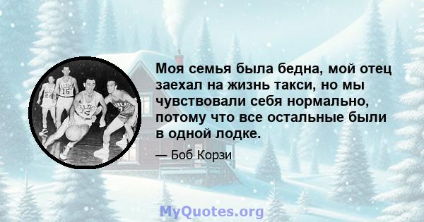 Моя семья была бедна, мой отец заехал на жизнь такси, но мы чувствовали себя нормально, потому что все остальные были в одной лодке.